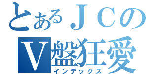 とあるＪＣのＶ盤狂愛（インデックス）