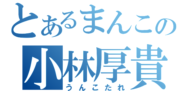 とあるまんこの小林厚貴（うんこたれ）