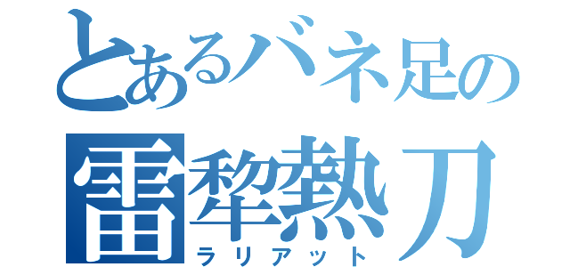 とあるバネ足の雷犂熱刀（ラリアット）