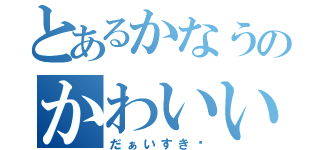 とあるかなうのかわいいこ（だぁいすき〜）