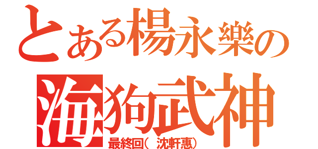 とある楊永樂の海狗武神（最終回（沈軒惠））