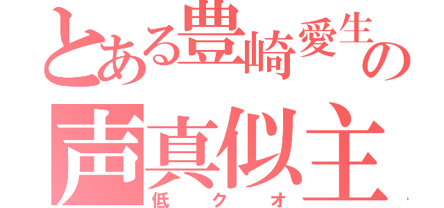 とある豊崎愛生の声真似主（低クオ）