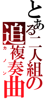 とある二人組の追複奏曲（カノン）