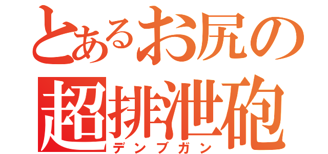 とあるお尻の超排泄砲（デンブガン）