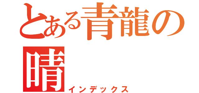 とある青龍の晴（インデックス）