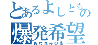 とあるよしともの爆発希望（あわれみの術）