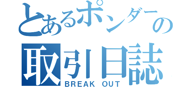 とあるポンダーの取引日誌（ＢＲＥＡＫ ＯＵＴ）