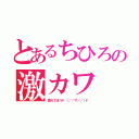 とあるちひろの激カワ（惚れてまう\（／／∇／／）\）