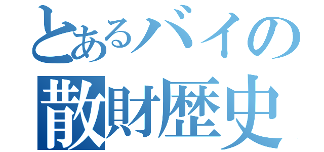 とあるバイの散財歴史（）