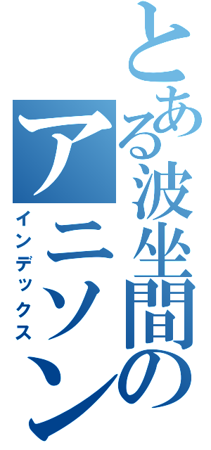 とある波坐間のアニソン放送（インデックス）