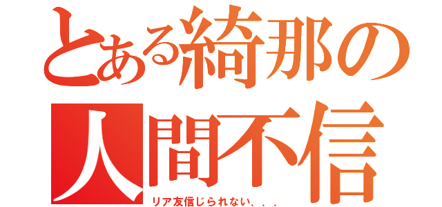 とある綺那の人間不信（リア友信じられない．．．）