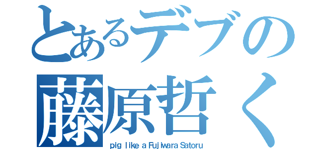 とあるデブの藤原哲くん（ｐｉｇ ｌｉｋｅ ａ Ｆｕｊｉｗａｒａ Ｓａｔｏｒｕ）