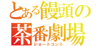 とある饅頭の茶番劇場（ショートコント）