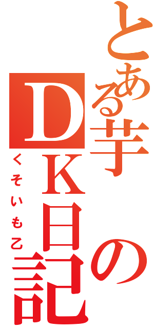 とある芋のＤＫ日記（くそいも乙）