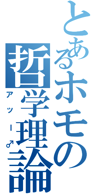 とあるホモの哲学理論（アッー♂）