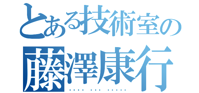 とある技術室の藤澤康行（شكرا لكم دائما）