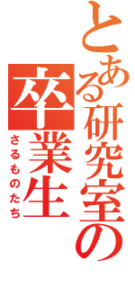 とある研究室の卒業生（さるものたち）