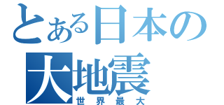 とある日本の大地震（世界最大）