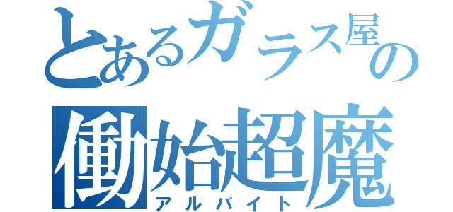 とあるガラス屋の働始超魔神（アルバイト）