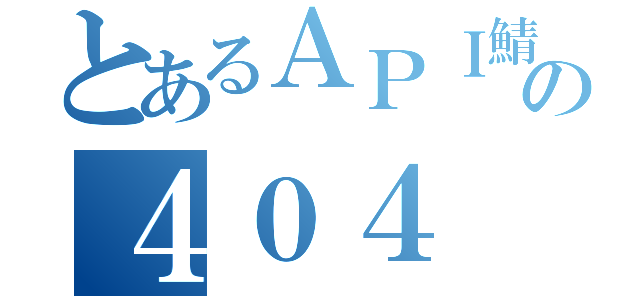 とあるＡＰＩ鯖の４０４（）