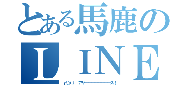 とある馬鹿のＬＩＮＥ（┏○）） アザ━━━━━━━━ス！）