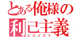 とある俺様の利己主義（エゴイスト）