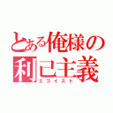 とある俺様の利己主義（エゴイスト）