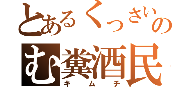 とあるくっさいのむ糞酒民（キムチ）