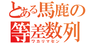 とある馬鹿の等差数列（ワカリマセン）