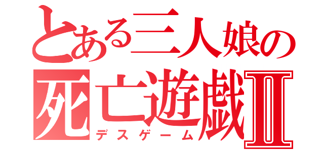 とある三人娘の死亡遊戯Ⅱ（デスゲーム）