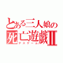 とある三人娘の死亡遊戯Ⅱ（デスゲーム）