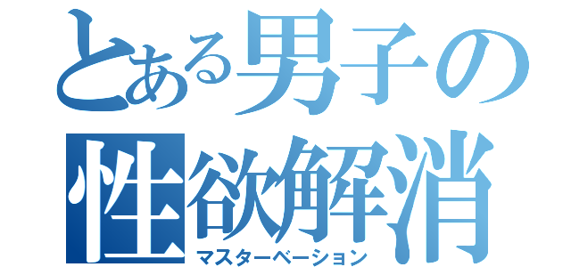 とある男子の性欲解消（マスターベーション）