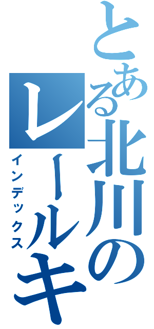 とある北川のレールキャノン（インデックス）