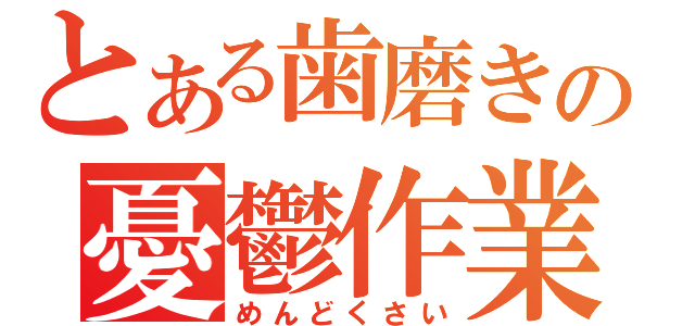 とある歯磨きの憂鬱作業（めんどくさい）