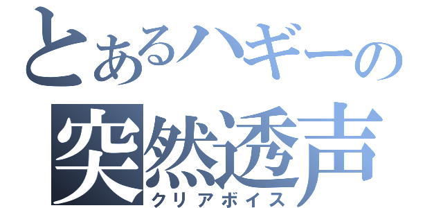 とあるハギーの突然透声（クリアボイス）