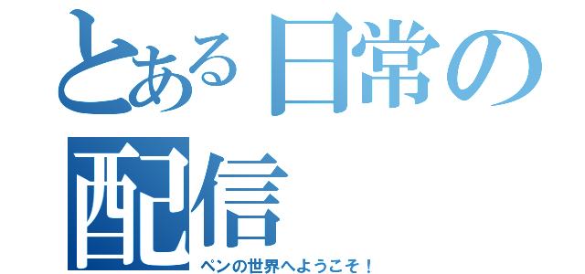 とある日常の配信（ペンの世界へようこそ！）