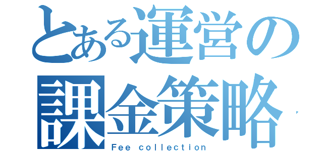 とある運営の課金策略（Ｆｅｅ ｃｏｌｌｅｃｔｉｏｎ）