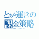 とある運営の課金策略（Ｆｅｅ ｃｏｌｌｅｃｔｉｏｎ）