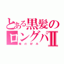 とある黒髪のロングパッつんⅡ（俺の好み）