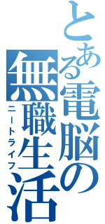 とある電脳の無職生活（ニートライフ）