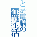 とある電脳の無職生活（ニートライフ）