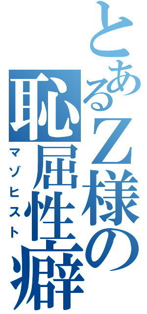 とあるＺ様の恥屈性癖（マゾヒスト）