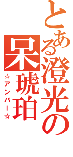 とある澄光の呆琥珀（☆アンバー☆）