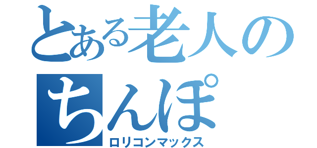 とある老人のちんぽ（ロリコンマックス）