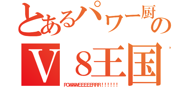 とあるパワー厨のＶ８王国（ＰＯＷＷＷＥＥＥＥＥＲＲＲ！！！！！！）