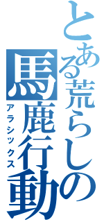 とある荒らしの馬鹿行動（アラシックス）