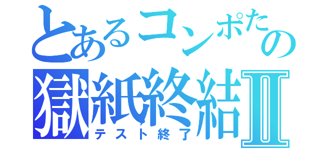 とあるコンポたの獄紙終結Ⅱ（テスト終了）