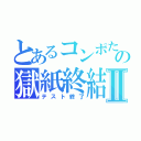 とあるコンポたの獄紙終結Ⅱ（テスト終了）