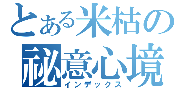 とある米枯の祕意心境（インデックス）