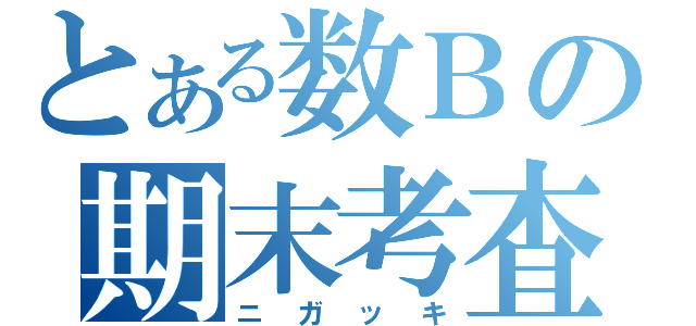 とある数Ｂの期末考査（ニガッキ）